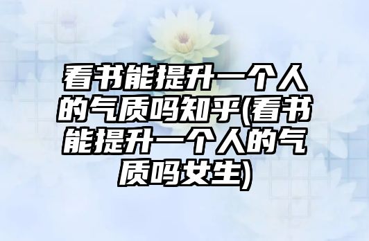 看書能提升一個(gè)人的氣質(zhì)嗎知乎(看書能提升一個(gè)人的氣質(zhì)嗎女生)