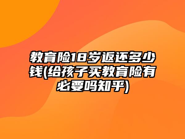 教育險18歲返還多少錢(給孩子買教育險有必要嗎知乎)