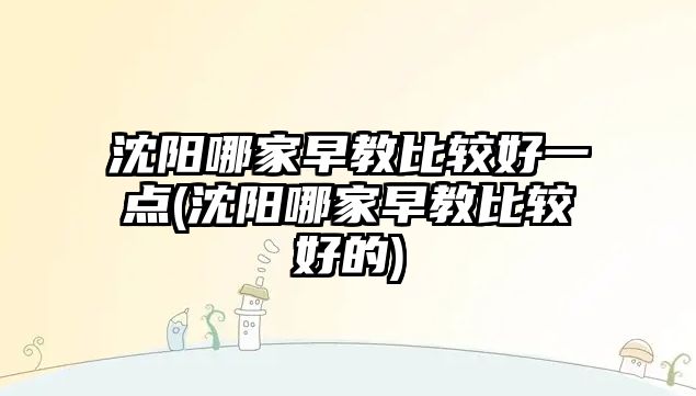 沈陽(yáng)哪家早教比較好一點(diǎn)(沈陽(yáng)哪家早教比較好的)