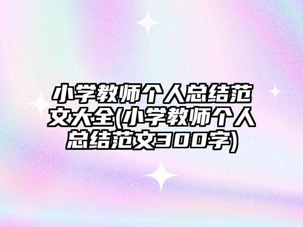 小學教師個人總結范文大全(小學教師個人總結范文300字)