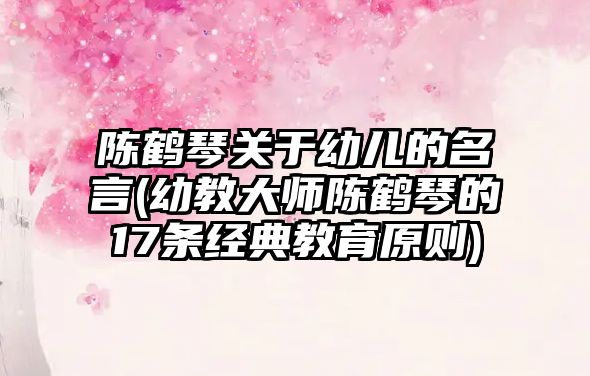 陳鶴琴關于幼兒的名言(幼教大師陳鶴琴的17條經(jīng)典教育原則)