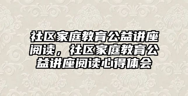 社區(qū)家庭教育公益講座閱讀，社區(qū)家庭教育公益講座閱讀心得體會(huì)