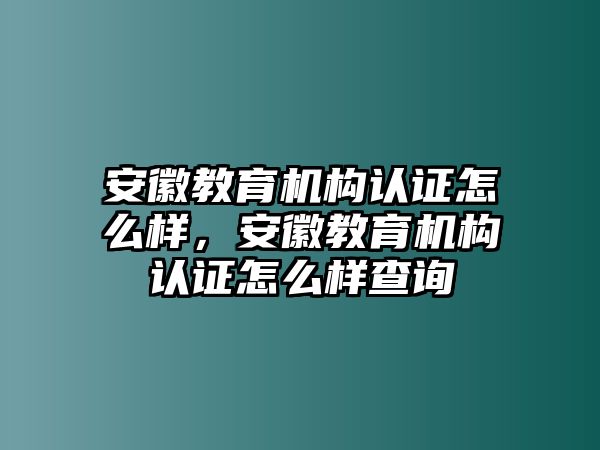 安徽教育機構(gòu)認(rèn)證怎么樣，安徽教育機構(gòu)認(rèn)證怎么樣查詢