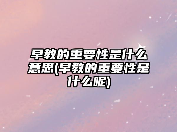 早教的重要性是什么意思(早教的重要性是什么呢)