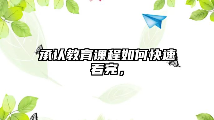 承認(rèn)教育課程如何快速看完，