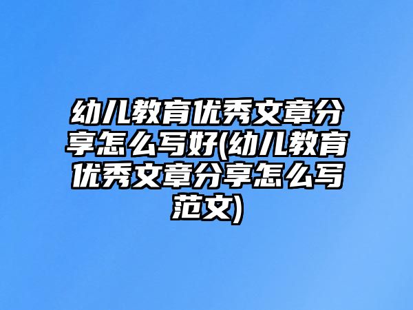 幼兒教育優(yōu)秀文章分享怎么寫好(幼兒教育優(yōu)秀文章分享怎么寫范文)