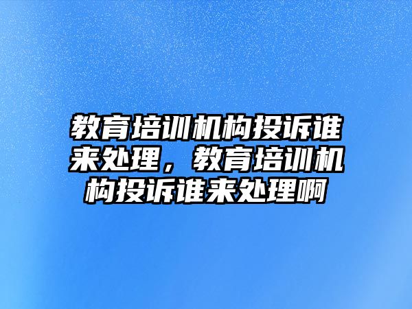 教育培訓機構投訴誰來處理，教育培訓機構投訴誰來處理啊