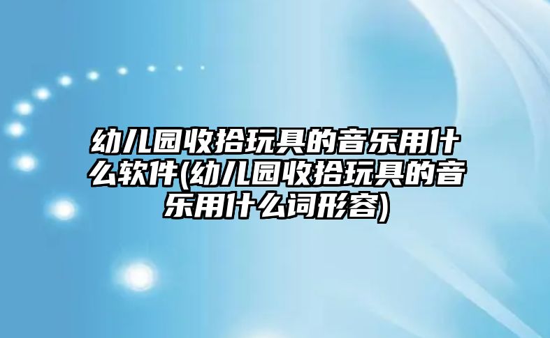 幼兒園收拾玩具的音樂用什么軟件(幼兒園收拾玩具的音樂用什么詞形容)