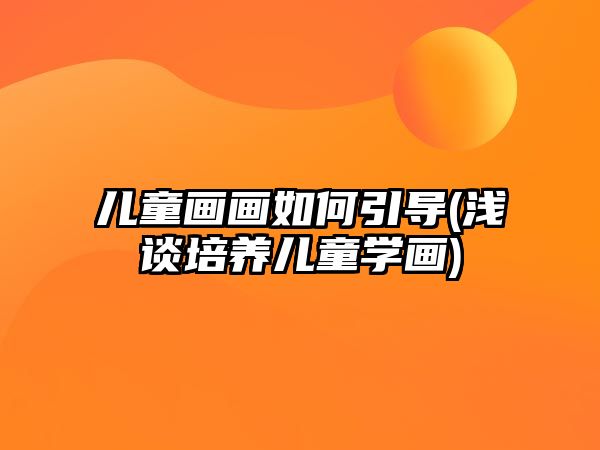 兒童畫畫如何引導(淺談培養(yǎng)兒童學畫)