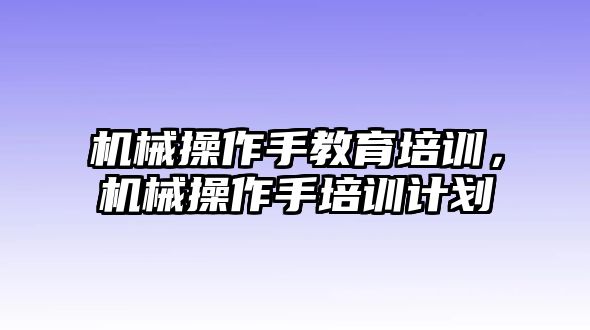 機(jī)械操作手教育培訓(xùn)，機(jī)械操作手培訓(xùn)計劃