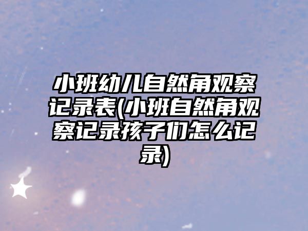 小班幼兒自然角觀察記錄表(小班自然角觀察記錄孩子們怎么記錄)