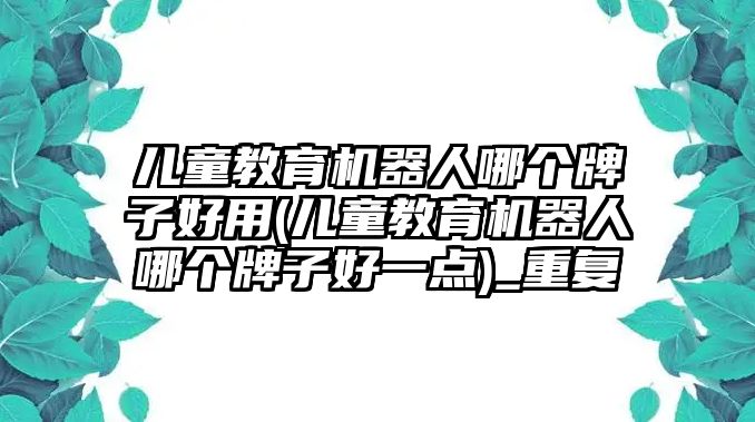 兒童教育機器人哪個牌子好用(兒童教育機器人哪個牌子好一點)_重復