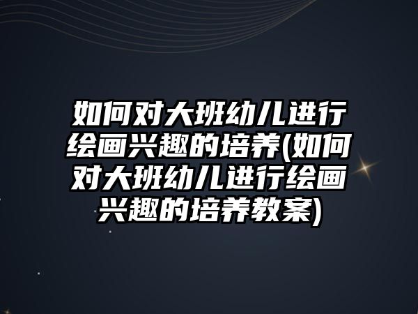 如何對大班幼兒進行繪畫興趣的培養(yǎng)(如何對大班幼兒進行繪畫興趣的培養(yǎng)教案)