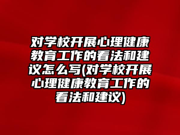 對(duì)學(xué)校開展心理健康教育工作的看法和建議怎么寫(對(duì)學(xué)校開展心理健康教育工作的看法和建議)