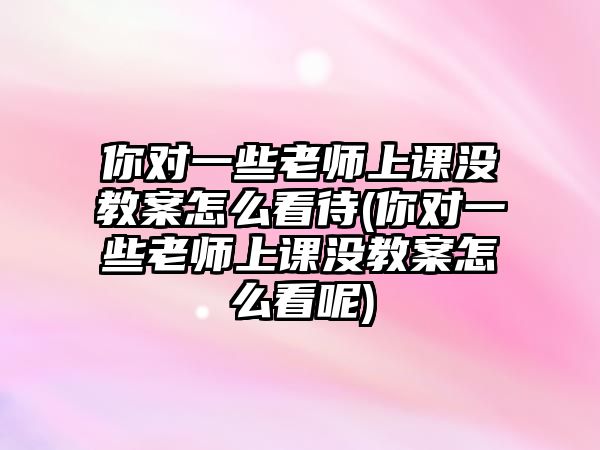 你對一些老師上課沒教案怎么看待(你對一些老師上課沒教案怎么看呢)