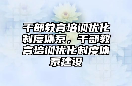 干部教育培訓優(yōu)化制度體系，干部教育培訓優(yōu)化制度體系建設