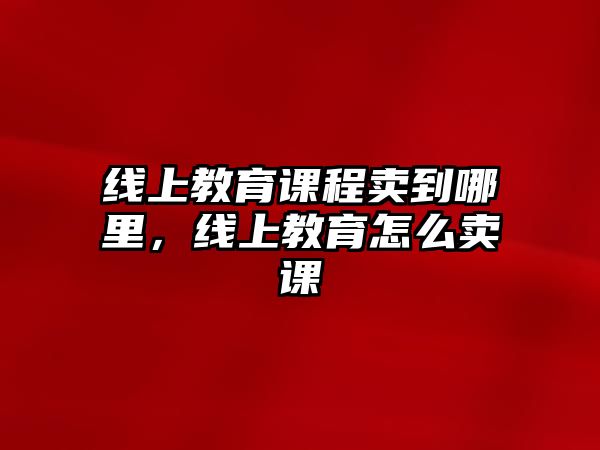 線上教育課程賣到哪里，線上教育怎么賣課