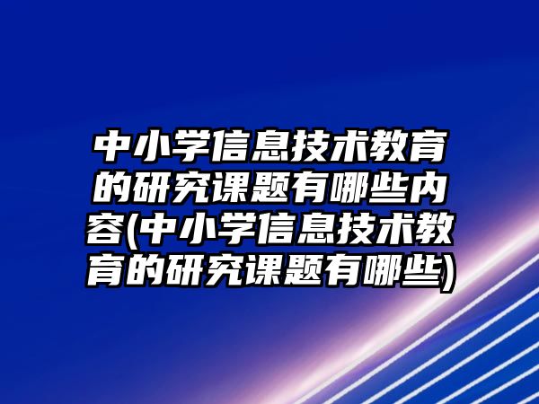 中小學信息技術(shù)教育的研究課題有哪些內(nèi)容(中小學信息技術(shù)教育的研究課題有哪些)