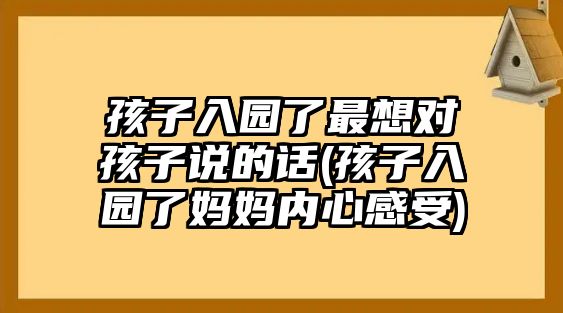 孩子入園了最想對(duì)孩子說的話(孩子入園了媽媽內(nèi)心感受)