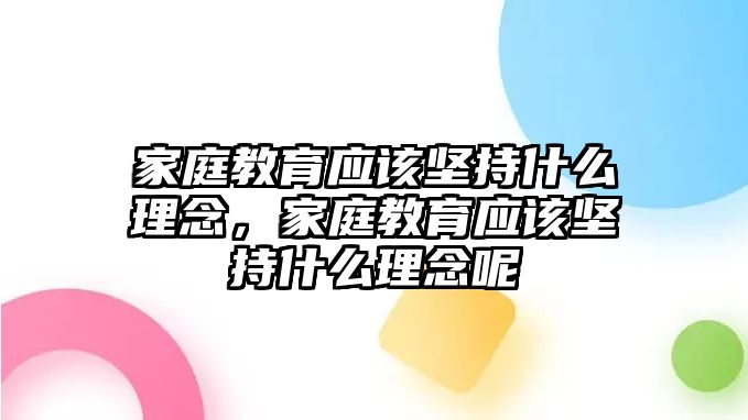 家庭教育應(yīng)該堅持什么理念，家庭教育應(yīng)該堅持什么理念呢