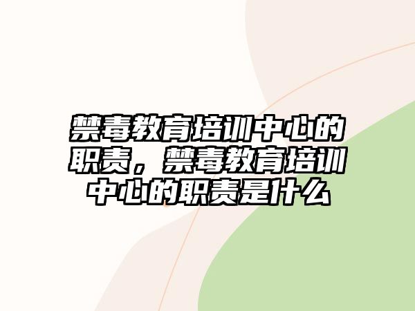 禁毒教育培訓(xùn)中心的職責(zé)，禁毒教育培訓(xùn)中心的職責(zé)是什么