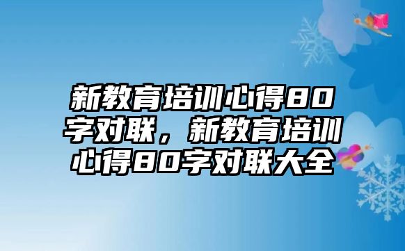 新教育培訓(xùn)心得80字對(duì)聯(lián)，新教育培訓(xùn)心得80字對(duì)聯(lián)大全