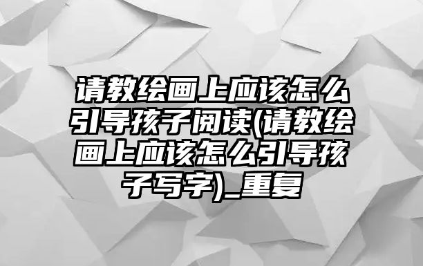 請教繪畫上應該怎么引導孩子閱讀(請教繪畫上應該怎么引導孩子寫字)_重復