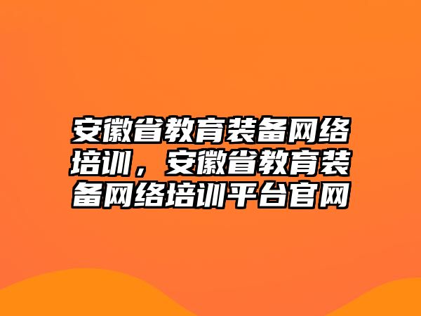 安徽省教育裝備網(wǎng)絡(luò)培訓(xùn)，安徽省教育裝備網(wǎng)絡(luò)培訓(xùn)平臺(tái)官網(wǎng)