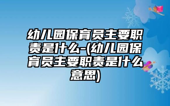 幼兒園保育員主要職責是什么-(幼兒園保育員主要職責是什么意思)