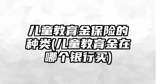 兒童教育金保險的種類(兒童教育金在哪個銀行買)