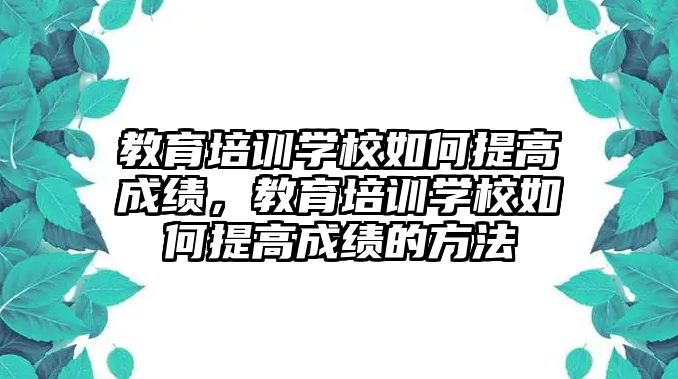 教育培訓學校如何提高成績，教育培訓學校如何提高成績的方法