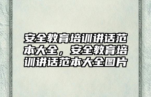 安全教育培訓(xùn)講話范本大全，安全教育培訓(xùn)講話范本大全圖片