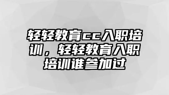 輕輕教育cc入職培訓(xùn)，輕輕教育入職培訓(xùn)誰參加過