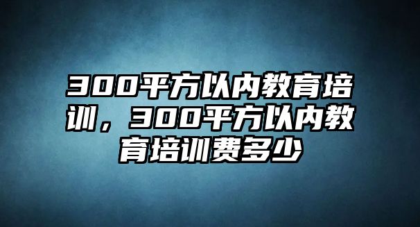 300平方以內教育培訓，300平方以內教育培訓費多少