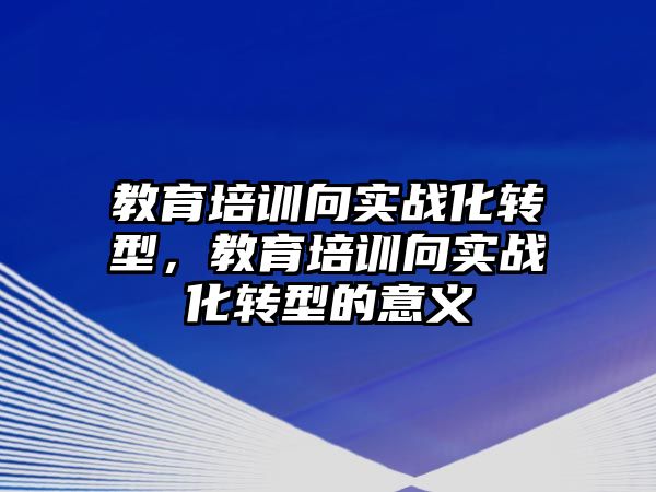 教育培訓(xùn)向?qū)崙?zhàn)化轉(zhuǎn)型，教育培訓(xùn)向?qū)崙?zhàn)化轉(zhuǎn)型的意義