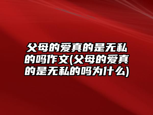 父母的愛(ài)真的是無(wú)私的嗎作文(父母的愛(ài)真的是無(wú)私的嗎為什么)