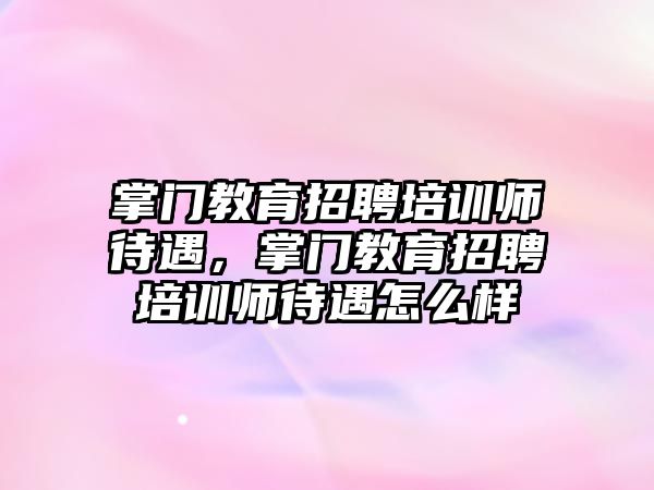 掌門教育招聘培訓(xùn)師待遇，掌門教育招聘培訓(xùn)師待遇怎么樣