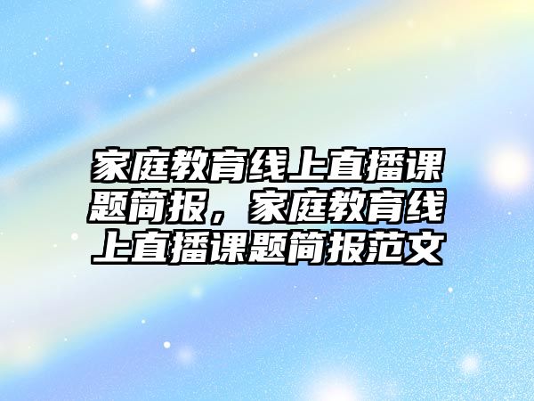 家庭教育線上直播課題簡(jiǎn)報(bào)，家庭教育線上直播課題簡(jiǎn)報(bào)范文