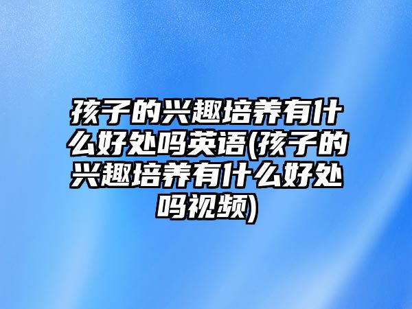 孩子的興趣培養(yǎng)有什么好處嗎英語(孩子的興趣培養(yǎng)有什么好處嗎視頻)