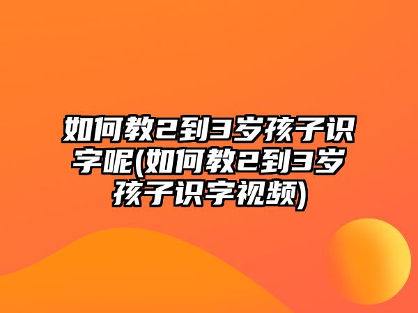 如何教2到3歲孩子識(shí)字呢(如何教2到3歲孩子識(shí)字視頻)