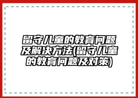 留守兒童的教育問(wèn)題及解決方法(留守兒童的教育問(wèn)題及對(duì)策)