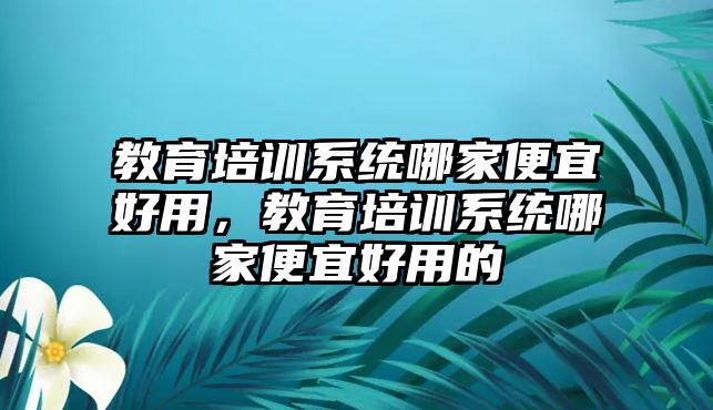 教育培訓(xùn)系統(tǒng)哪家便宜好用，教育培訓(xùn)系統(tǒng)哪家便宜好用的