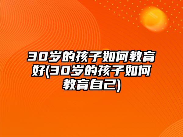 30歲的孩子如何教育好(30歲的孩子如何教育自己)