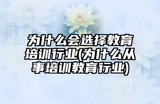 為什么會選擇教育培訓行業(yè)(為什么從事培訓教育行業(yè))