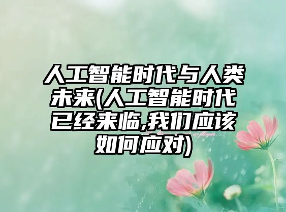 人工智能時(shí)代與人類(lèi)未來(lái)(人工智能時(shí)代已經(jīng)來(lái)臨,我們應(yīng)該如何應(yīng)對(duì))