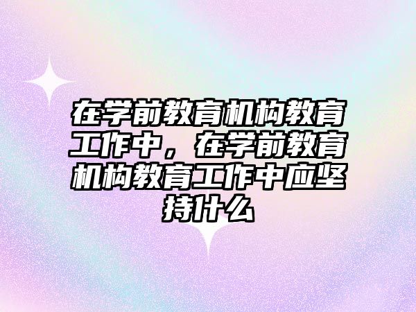 在學前教育機構教育工作中，在學前教育機構教育工作中應堅持什么