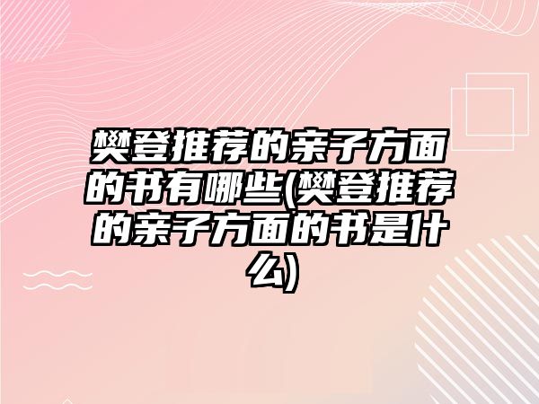 樊登推薦的親子方面的書有哪些(樊登推薦的親子方面的書是什么)