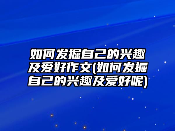 如何發(fā)掘自己的興趣及愛好作文(如何發(fā)掘自己的興趣及愛好呢)