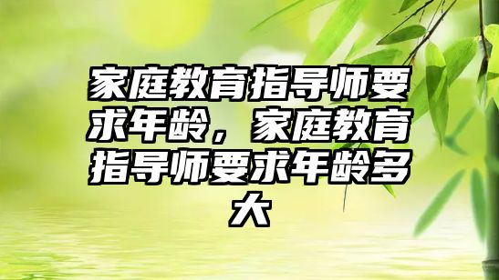 家庭教育指導(dǎo)師要求年齡，家庭教育指導(dǎo)師要求年齡多大