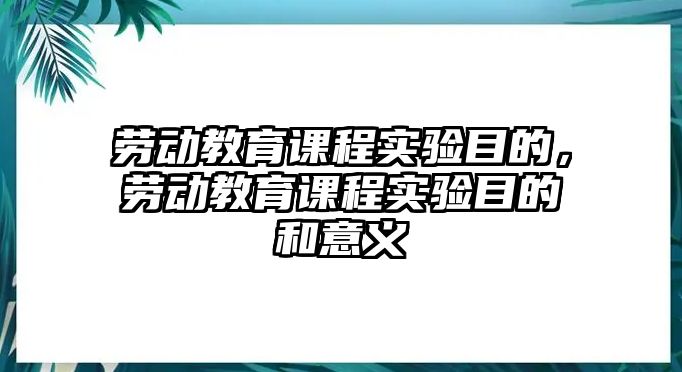 勞動(dòng)教育課程實(shí)驗(yàn)?zāi)康模瑒趧?dòng)教育課程實(shí)驗(yàn)?zāi)康暮鸵饬x